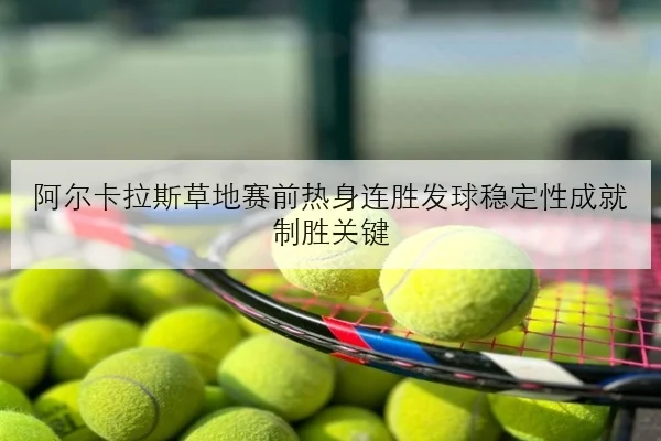 阿尔卡拉斯草地赛前热身连胜发球稳定性成就制胜关键
