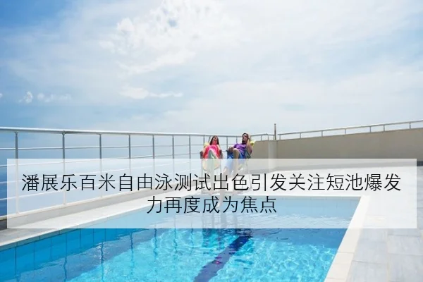 潘展乐百米自由泳测试出色引发关注短池爆发力再度成为焦点 - KAIYUN